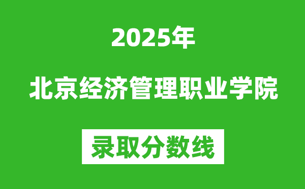 北京经济管理职业学院2025年录取分数线（含2024历年）