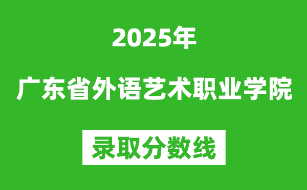 广东省外语艺术职业学院2025年录取分数线（含2024历年）