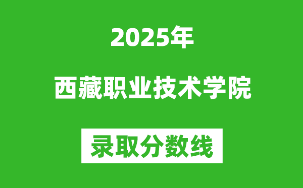 西藏职业技术学院2025年录取分数线(含2024历年)
