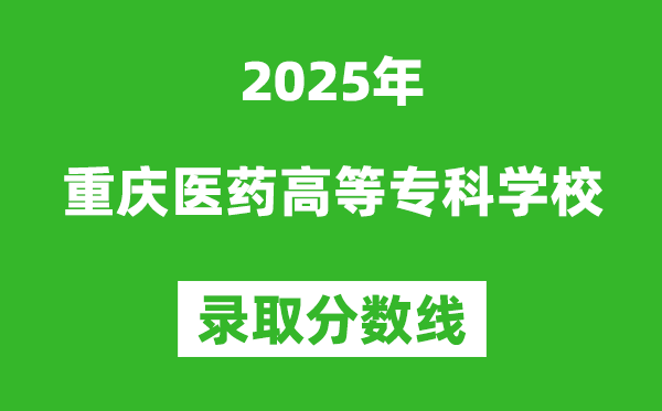 重庆医药高等专科学校2025年录取分数线(含2024历年)
