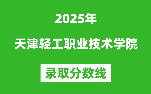 天津轻工职业技术学院2025年录取分数线（含2024历年）