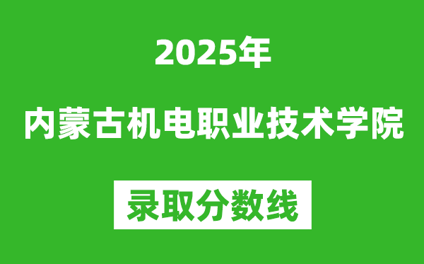 内蒙古机电职业技术学院2025年录取分数线（含2024历年）