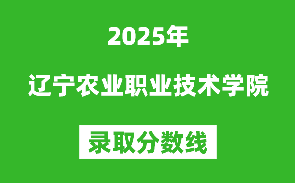 辽宁农业职业技术学院2025年录取分数线（含2024历年）