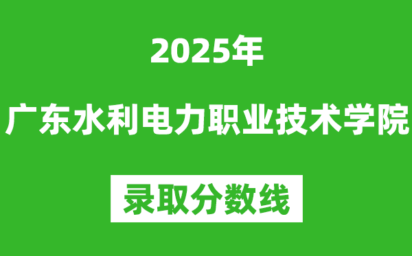 广东水利电力职业技术学院2025年录取分数线（含2024历年）