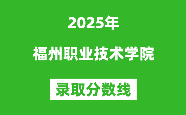 福州职业技术学院2025年录取分数线(含2024历年)
