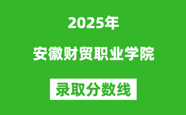 安徽财贸职业学院2025年录取分数线（含2024历年）