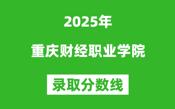 重庆财经职业学院2025年录取分数线（含2024历年）
