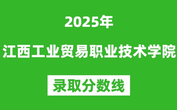 江西工业贸易职业技术学院2025年录取分数线（含2024历年）