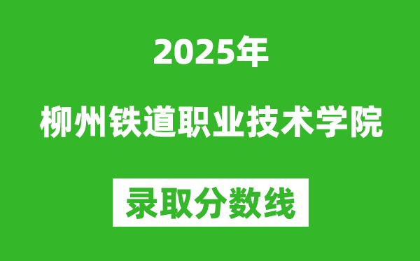 柳州铁道职业技术学院2025年录取分数线（含2024历年）
