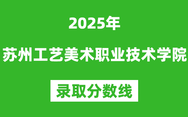 苏州工艺美术职业技术学院2025年录取分数线（含2024历年）