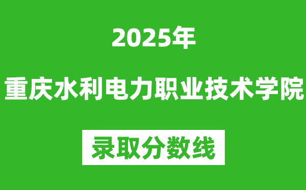 重庆水利电力职业技术学院2025年录取分数线(含2024历年)