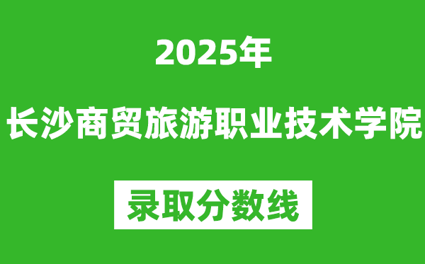 长沙商贸旅游职业技术学院2025年录取分数线（含2024历年）