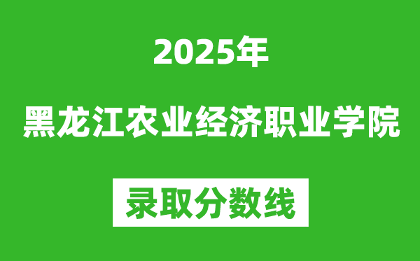 黑龙江农业经济职业学院2025年录取分数线(含2024历年)
