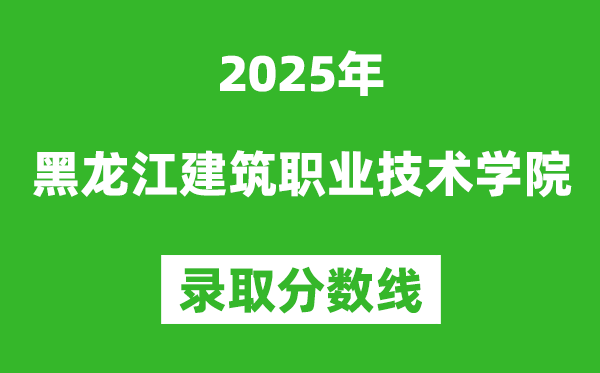 黑龙江建筑职业技术学院2025年录取分数线（含2024历年）