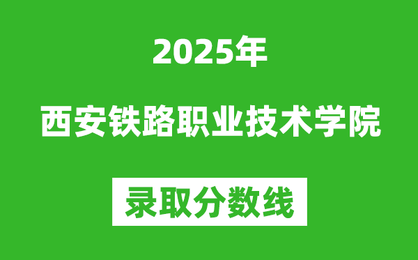 西安铁路职业技术学院2025年录取分数线（含2024历年）
