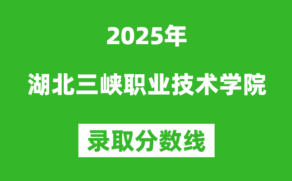 湖北三峡职业技术学院2025年录取分数线（含2024历年）