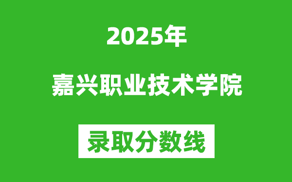 嘉兴职业技术学院2025年录取分数线（含2024历年）