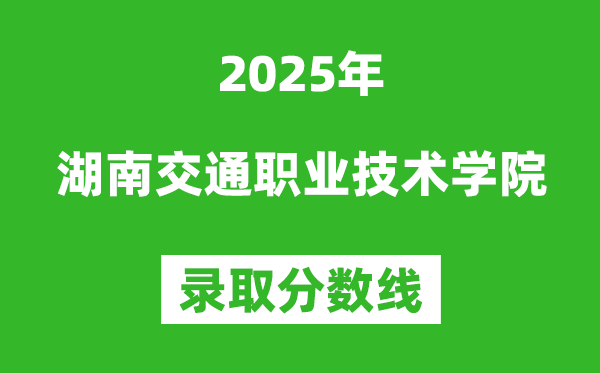 湖南交通职业技术学院2025年录取分数线（含2024历年）