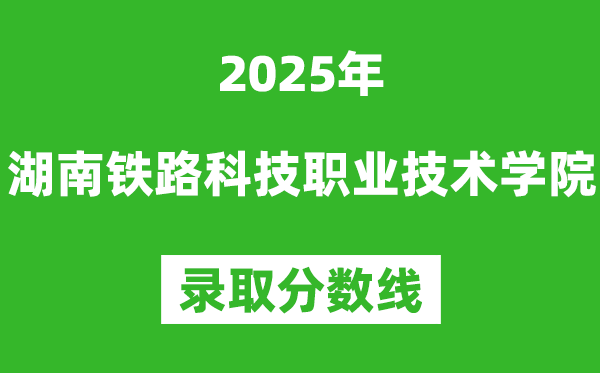 湖南铁路科技职业技术学院2025年录取分数线（含2024历年）