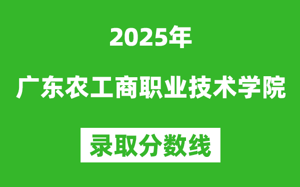 广东农工商职业技术学院2025年录取分数线（含2024历年）