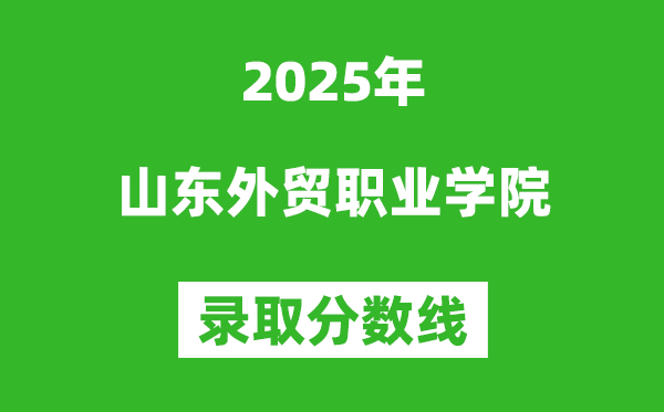 山东外贸职业学院2025年录取分数线（含2024历年）