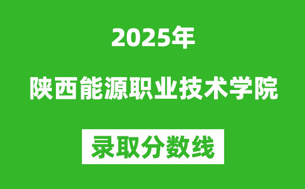 陕西能源职业技术学院2025年录取分数线（含2024历年）
