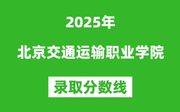 北京交通运输职业学院2025年录取分数线（含2024历年）
