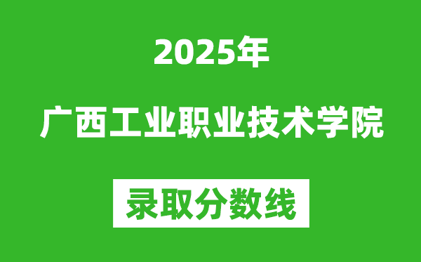 广西工业职业技术学院2025年录取分数线（含2024历年）