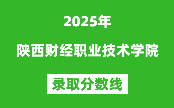 陕西财经职业技术学院2025年录取分数线（含2024历年）