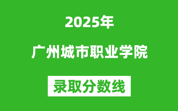 广州城市职业学院2025年录取分数线（含2024历年）