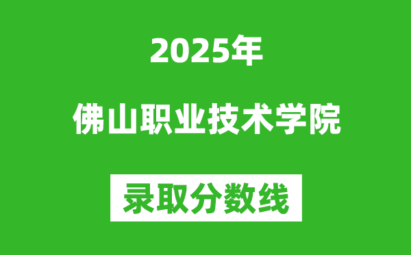 佛山职业技术学院2025年录取分数线（含2024历年）