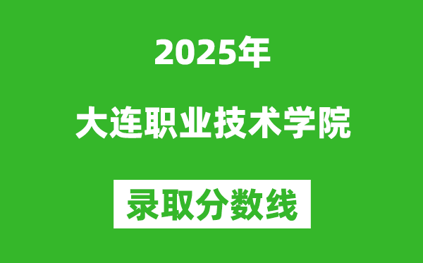 大连职业技术学院2025年录取分数线（含2024历年）