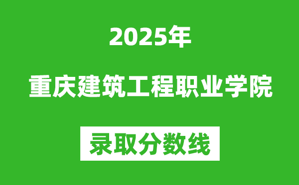 重庆建筑工程职业学院2025年录取分数线（含2024历年）