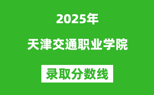 天津交通职业学院2025年录取分数线（含2024历年）