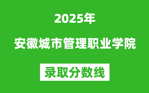 安徽城市管理职业学院2025年录取分数线（含2024历年）