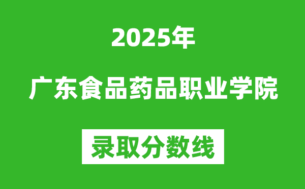 广东食品药品职业学院2025年录取分数线（含2024历年）